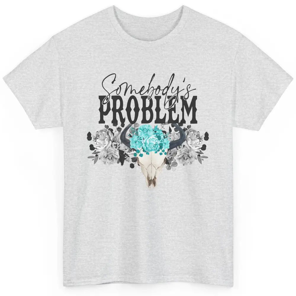 Floral Bull Skull Somebody's Problem Western Country Cowgirl Classic Unisex T-Shirt