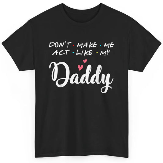 Dont Make Me Act Like My Daddy Funny Fathers Day Friends Dad Classic Unisex T-Shirt