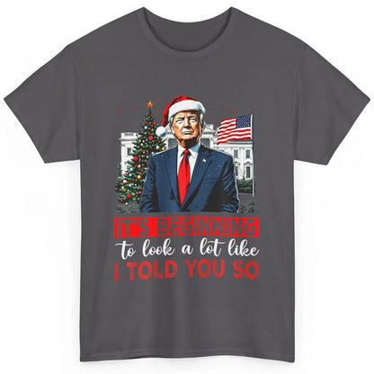 Funny Santa Trump It's Beginning To Look A Lot Like I Told You So Sarcastic Political Xmas Christmas Classic Unisex T-Shirt