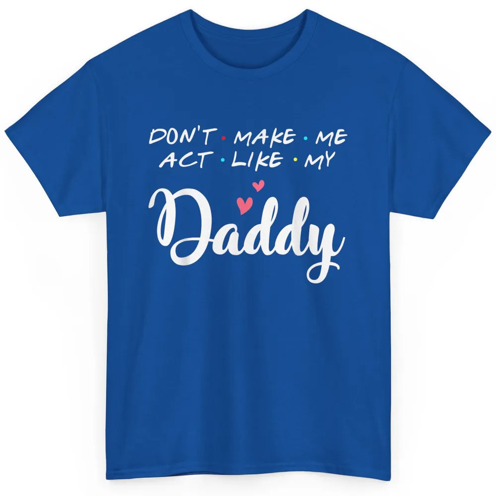 Dont Make Me Act Like My Daddy Funny Fathers Day Friends Dad Classic Unisex T-Shirt