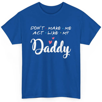 Dont Make Me Act Like My Daddy Funny Fathers Day Friends Dad Classic Unisex T-Shirt