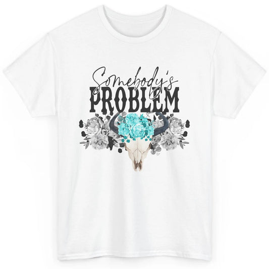 Floral Bull Skull Somebody's Problem Western Country Cowgirl Classic Unisex T-Shirt